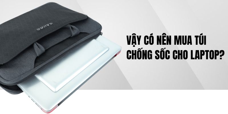 Vậy có nên mua túi chống sốc cho laptop?