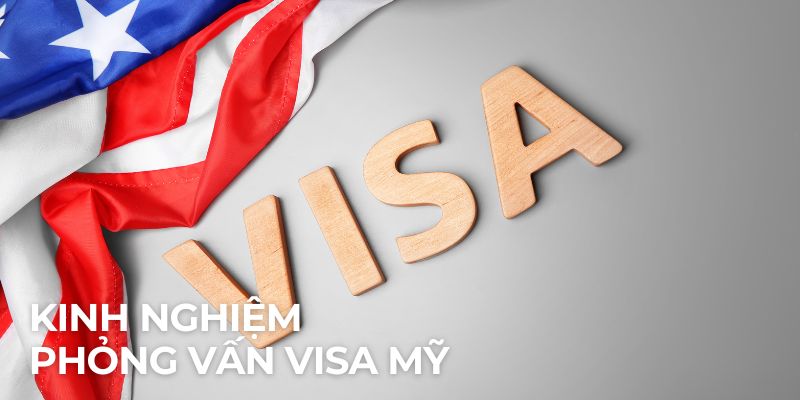 Kinh nghiệm phỏng vấn visa Mỹ